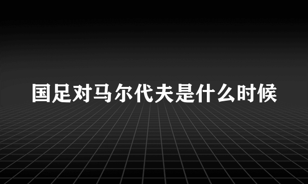 国足对马尔代夫是什么时候