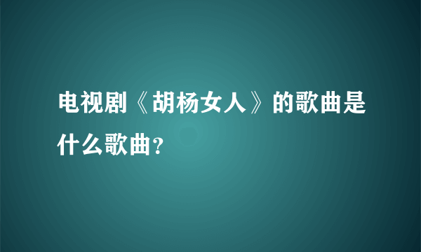 电视剧《胡杨女人》的歌曲是什么歌曲？