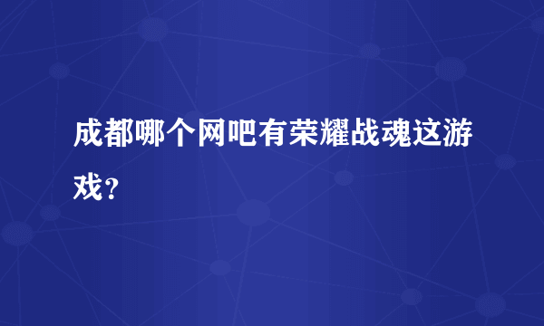 成都哪个网吧有荣耀战魂这游戏？