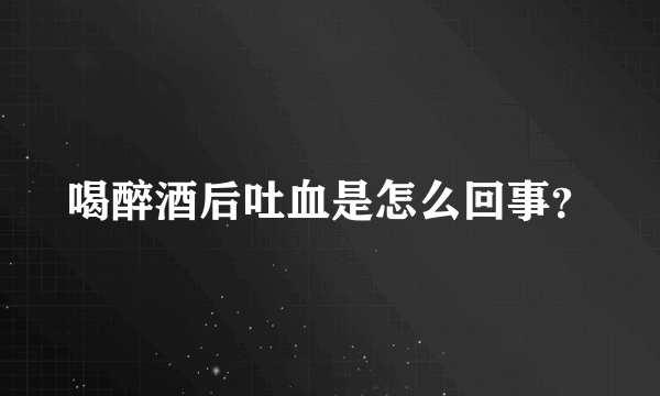 喝醉酒后吐血是怎么回事？