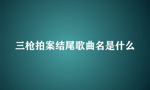 三枪拍案结尾歌曲名是什么