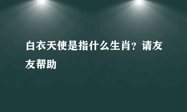 白衣天使是指什么生肖？请友友帮助