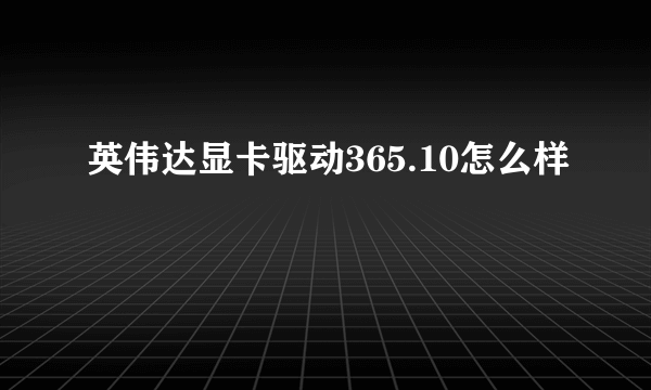 英伟达显卡驱动365.10怎么样