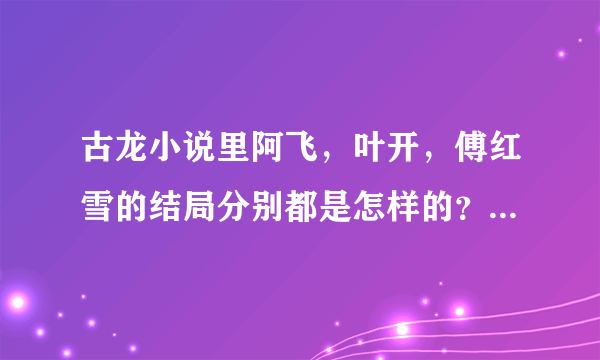 古龙小说里阿飞，叶开，傅红雪的结局分别都是怎样的？分别在哪几本书里提到过