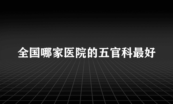 全国哪家医院的五官科最好