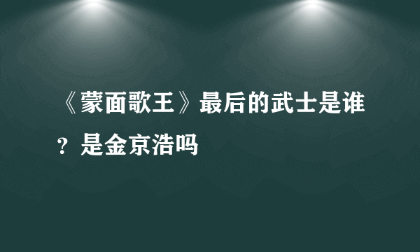 《蒙面歌王》最后的武士是谁？是金京浩吗