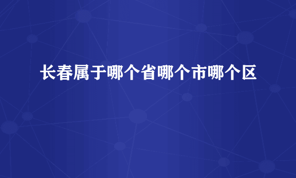 长春属于哪个省哪个市哪个区