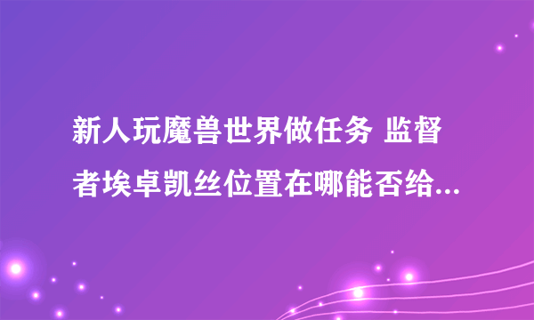 新人玩魔兽世界做任务 监督者埃卓凯丝位置在哪能否给个标记带图谢谢！