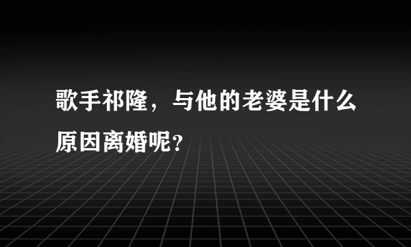 歌手祁隆，与他的老婆是什么原因离婚呢？