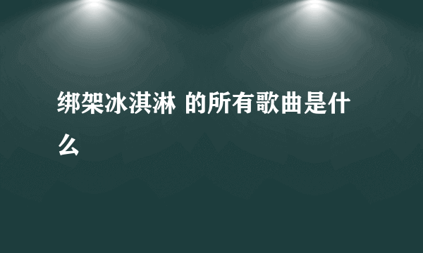 绑架冰淇淋 的所有歌曲是什么