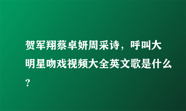 贺军翔蔡卓妍周采诗，呼叫大明星吻戏视频大全英文歌是什么？