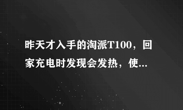 昨天才入手的淘派T100，回家充电时发现会发热，使用时也会发热，而且发热部位不是在电池部位，好像是放...