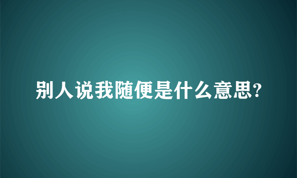 别人说我随便是什么意思?