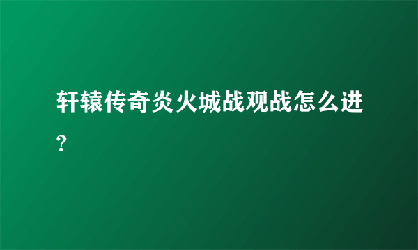 轩辕传奇炎火城战观战怎么进?