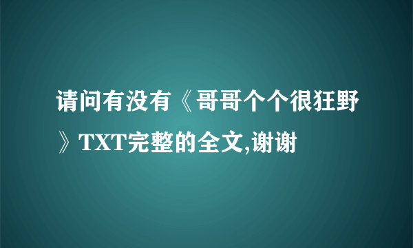 请问有没有《哥哥个个很狂野》TXT完整的全文,谢谢