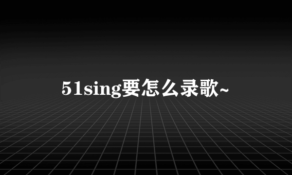 51sing要怎么录歌~