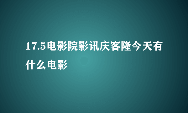 17.5电影院影讯庆客隆今天有什么电影