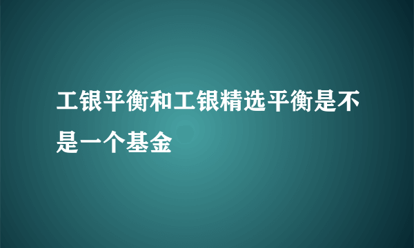 工银平衡和工银精选平衡是不是一个基金