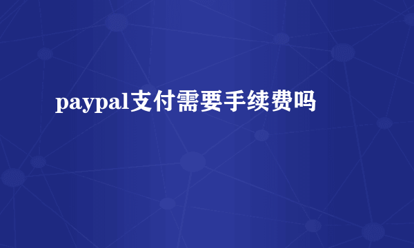 paypal支付需要手续费吗