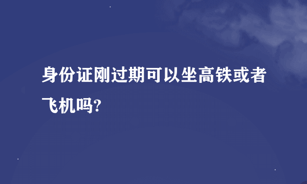 身份证刚过期可以坐高铁或者飞机吗?