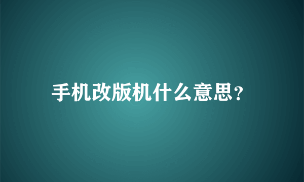 手机改版机什么意思？