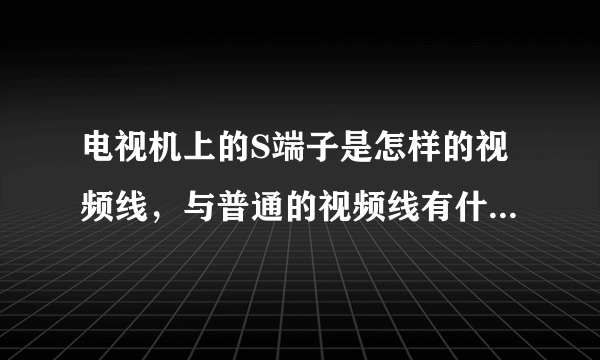 电视机上的S端子是怎样的视频线，与普通的视频线有什么区别？作用何在？求教一下）