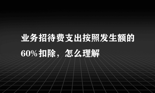 业务招待费支出按照发生额的60%扣除，怎么理解