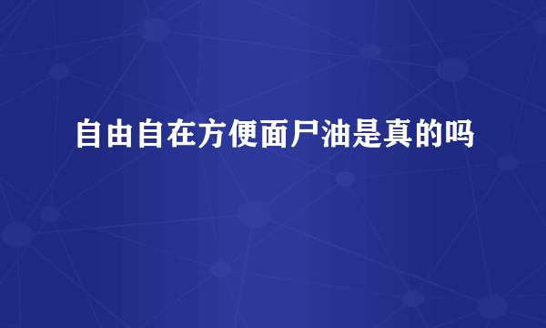 自由自在方便面尸油是真的吗