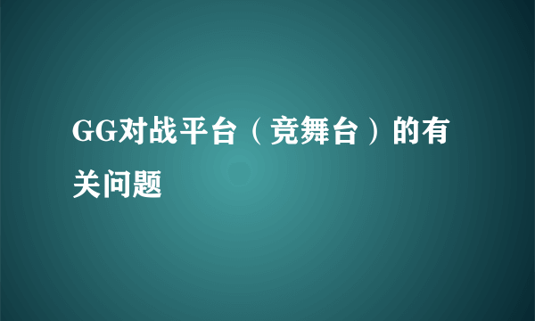 GG对战平台（竞舞台）的有关问题