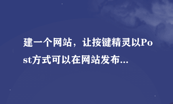 建一个网站，让按键精灵以Post方式可以在网站发布文章,用于数据储存,请问什么建站程序可以满足需求