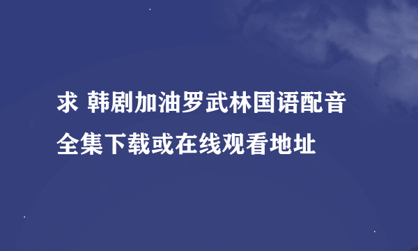 求 韩剧加油罗武林国语配音全集下载或在线观看地址