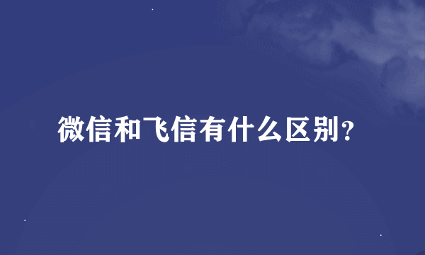 微信和飞信有什么区别？