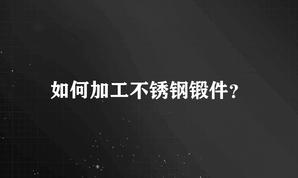 如何加工不锈钢锻件？