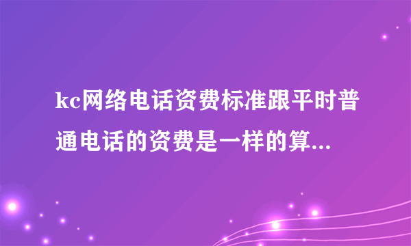 kc网络电话资费标准跟平时普通电话的资费是一样的算的吗？按分钟还是？