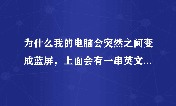 为什么我的电脑会突然之间变成蓝屏，上面会有一串英文和数字，要重起电脑后才会好~~大家如果知道请告诉我