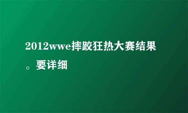 2012wwe摔跤狂热大赛结果。要详细