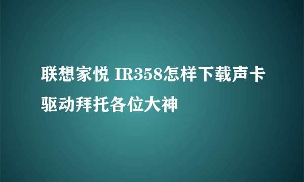 联想家悦 IR358怎样下载声卡驱动拜托各位大神