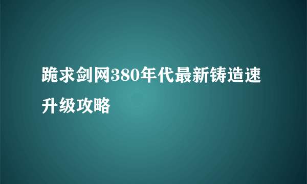 跪求剑网380年代最新铸造速升级攻略