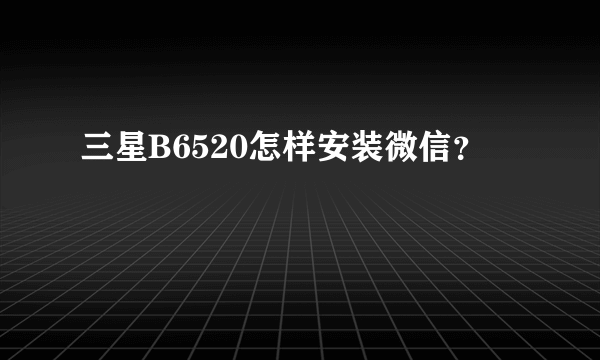 三星B6520怎样安装微信？