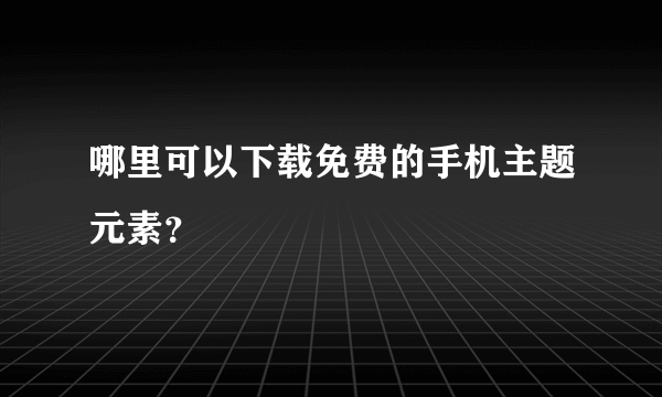 哪里可以下载免费的手机主题元素？