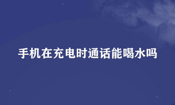 手机在充电时通话能喝水吗