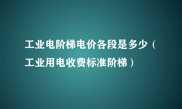 工业电阶梯电价各段是多少（工业用电收费标准阶梯）