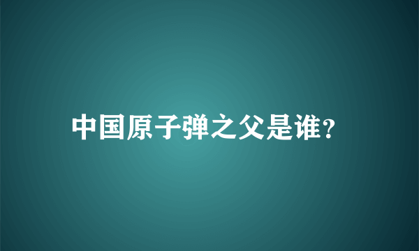 中国原子弹之父是谁？