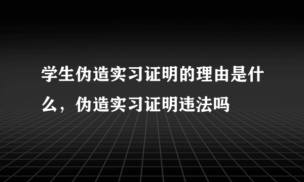 学生伪造实习证明的理由是什么，伪造实习证明违法吗