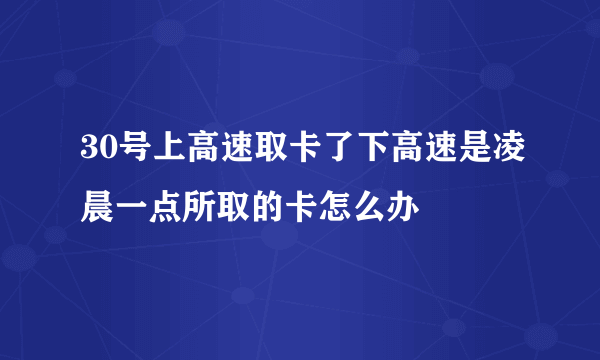 30号上高速取卡了下高速是凌晨一点所取的卡怎么办