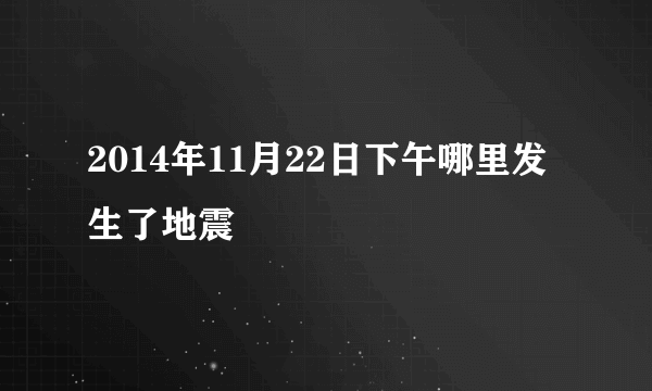 2014年11月22日下午哪里发生了地震