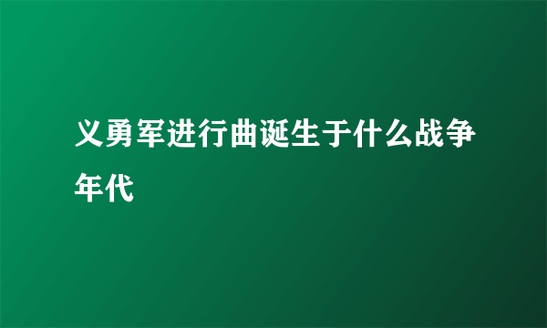 义勇军进行曲诞生于什么战争年代