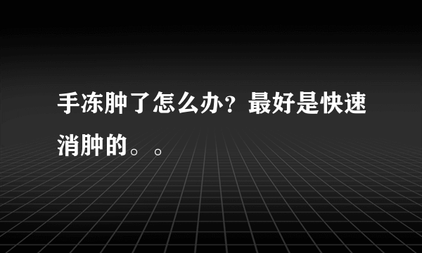 手冻肿了怎么办？最好是快速消肿的。。