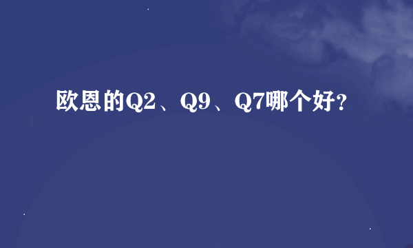 欧恩的Q2、Q9、Q7哪个好？