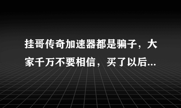 挂哥传奇加速器都是骗子，大家千万不要相信，买了以后客服就不理你了 就靠那个网站骗钱的